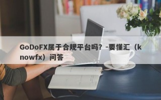 GoDoFX属于合规平台吗？-要懂汇（knowfx）问答