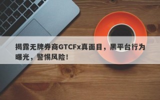 揭露无牌券商GTCFx真面目，黑平台行为曝光，警惕风险！