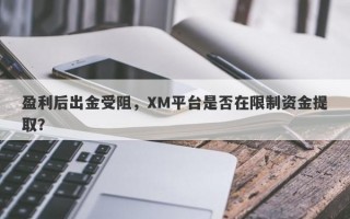 盈利后出金受阻，XM平台是否在限制资金提取？