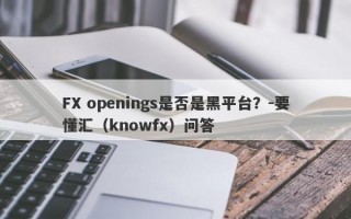 FX openings是否是黑平台？-要懂汇（knowfx）问答