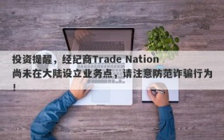 投资提醒，经纪商Trade Nation尚未在大陆设立业务点，请注意防范诈骗行为！