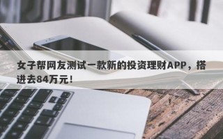 女子帮网友测试一款新的投资理财APP，搭进去84万元！