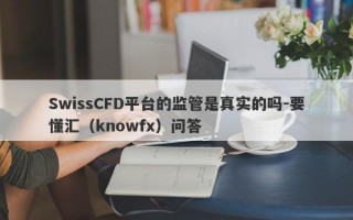 SwissCFD平台的监管是真实的吗-要懂汇（knowfx）问答