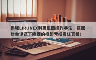 揭秘LIRUNEX利惠集团操作手法，高额赠金诱饵下隐藏的推卸亏损责任真相！