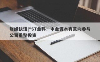 财经快讯|*ST金科：中金资本有意向参与公司重整投资