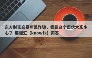 东方财富交易所是诈骗，看到这个团伙大家小心了-要懂汇（knowfx）问答