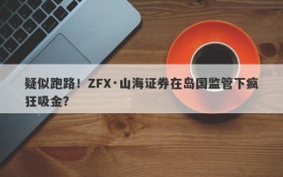 疑似跑路！ZFX·山海证券在岛国监管下疯狂吸金？