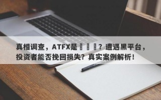 真相调查，ATFX是詐騙嗎？遭遇黑平台，投资者能否挽回损失？真实案例解析！