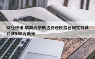 财经快讯|瑞典因纳斯达克违反监管规定对其罚款960万美元