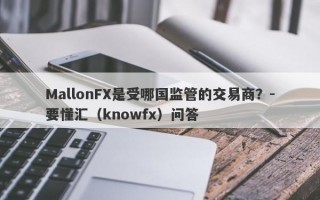 MallonFX是受哪国监管的交易商？-要懂汇（knowfx）问答