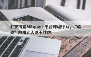 汇友揭露MSquare平台诈骗行为，“验资”陷阱让人防不胜防！