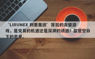 ‘LIRUNEX 利惠集团’背后的贪婪游戏，是交易的机遇还是深渊的诱惑？监管空白下的思考。