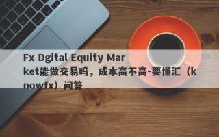 Fx Dgital Equity Market能做交易吗，成本高不高-要懂汇（knowfx）问答