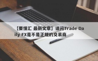 【要懂汇 最新文章】请问Trade Daily FX是不是正规的交易商
