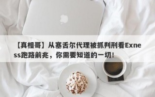 【真相哥】从塞舌尔代理被抓判刑看Exness跑路前兆，你需要知道的一切！