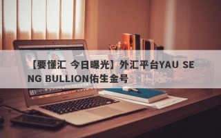 【要懂汇 今日曝光】外汇平台YAU SENG BULLION佑生金号
