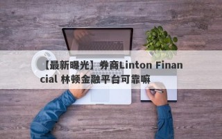 【最新曝光】券商Linton Financial 林顿金融平台可靠嘛
