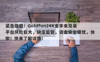 紧急提醒！Goldfun24K金丰来交易平台风险巨大，缺乏监管，资金安全堪忧，快撤！快来了解详情！