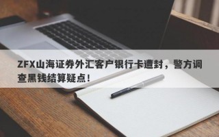 ZFX山海证券外汇客户银行卡遭封，警方调查黑钱结算疑点！