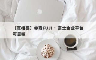 【真相哥】券商FUJI · 富士金业平台可靠嘛
