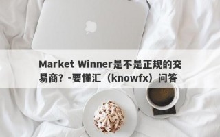 Market Winner是不是正规的交易商？-要懂汇（knowfx）问答