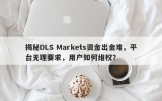 揭秘DLS Markets资金出金难，平台无理要求，用户如何维权？