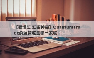 【要懂汇 汇圈神探】QuantumTrade的监管呢是哪一家呢
