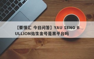 【要懂汇 今日问答】YAU SENG BULLION佑生金号是黑平台吗
