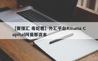 【要懂汇 毒蛇君】外汇平台Amana Capital阿曼那资本
