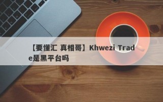 【要懂汇 真相哥】Khwezi Trade是黑平台吗
