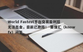 World Fastest平台交易盈利后无法出金，目前已跑路！-要懂汇（knowfx）问答