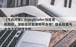 【今日问答】Enjoytrader社区危机四伏，深陷信任泥潭如何自保？隐私政策与合作方的困境分析。