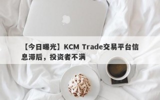 【今日曝光】KCM Trade交易平台信息滞后，投资者不满
