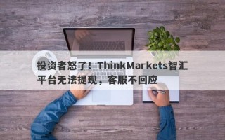 投资者怒了！ThinkMarkets智汇平台无法提现，客服不回应