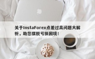 关于InstaForex点差过高问题大解析，助您摆脱亏损困境！