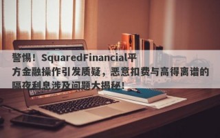 警惕！SquaredFinancial平方金融操作引发质疑，恶意扣费与高得离谱的隔夜利息涉及问题大揭秘！