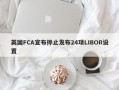 英国FCA宣布停止发布24项LIBOR设置