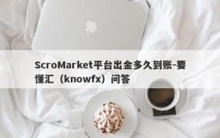 ScroMarket平台出金多久到账-要懂汇（knowfx）问答