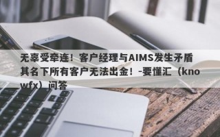 无辜受牵连！客户经理与AIMS发生矛盾 其名下所有客户无法出金！-要懂汇（knowfx）问答