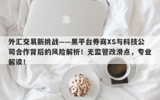 外汇交易新挑战——黑平台券商XS与科技公司合作背后的风险解析！无监管改滑点，专业解读！