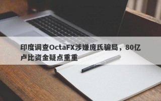 印度调查OctaFX涉嫌庞氏骗局，80亿卢比资金疑点重重