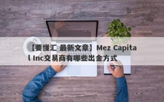 【要懂汇 最新文章】Mez Capital Inc交易商有哪些出金方式
