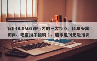 解析DLSM欺诈行为的三大特点，挂羊头卖狗肉、吃客损手段腌臜、遇事甩锅无耻推责