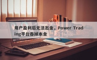 用户盈利后无法出金，Power Trading平台吞掉本金