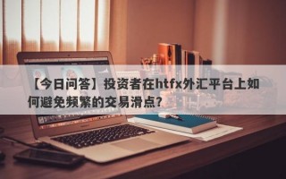 【今日问答】投资者在htfx外汇平台上如何避免频繁的交易滑点？