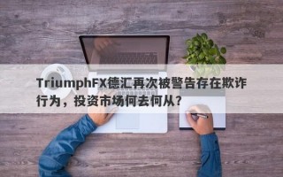 TriumphFX德汇再次被警告存在欺诈行为，投资市场何去何从？