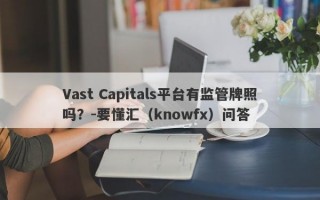 Vast Capitals平台有监管牌照吗？-要懂汇（knowfx）问答