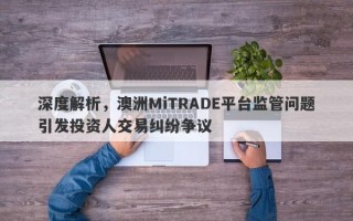 深度解析，澳洲MiTRADE平台监管问题引发投资人交易纠纷争议