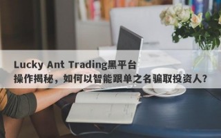 Lucky Ant Trading黑平台操作揭秘，如何以智能跟单之名骗取投资人？