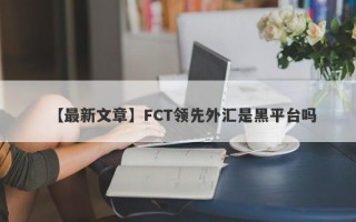 【最新文章】FCT领先外汇是黑平台吗
